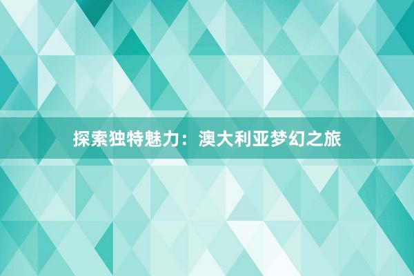 探索独特魅力：澳大利亚梦幻之旅